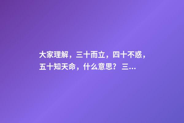 大家理解，三十而立，四十不惑，五十知天命，什么意思？ 三十而立,四十而不惑,五十而知天命什么意思